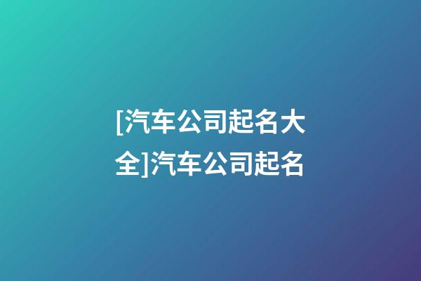 [汽车公司起名大全]汽车公司起名-第1张-公司起名-玄机派